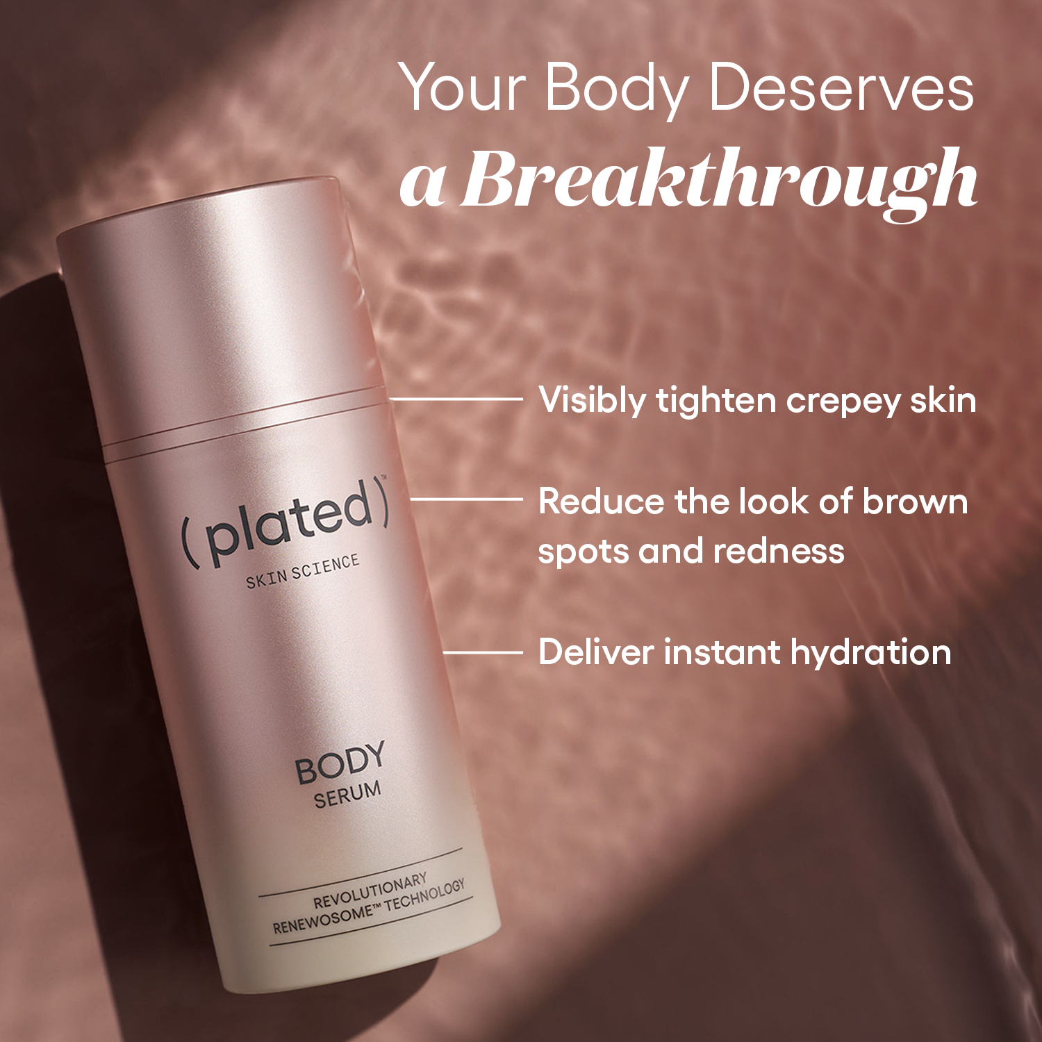 ( plated ) BODY Serum bottle. Your Body Deserves a Breakthrough. Visibly tighten crepey skin, reduce the look of brown spots and redness, and deliver instant hydration.