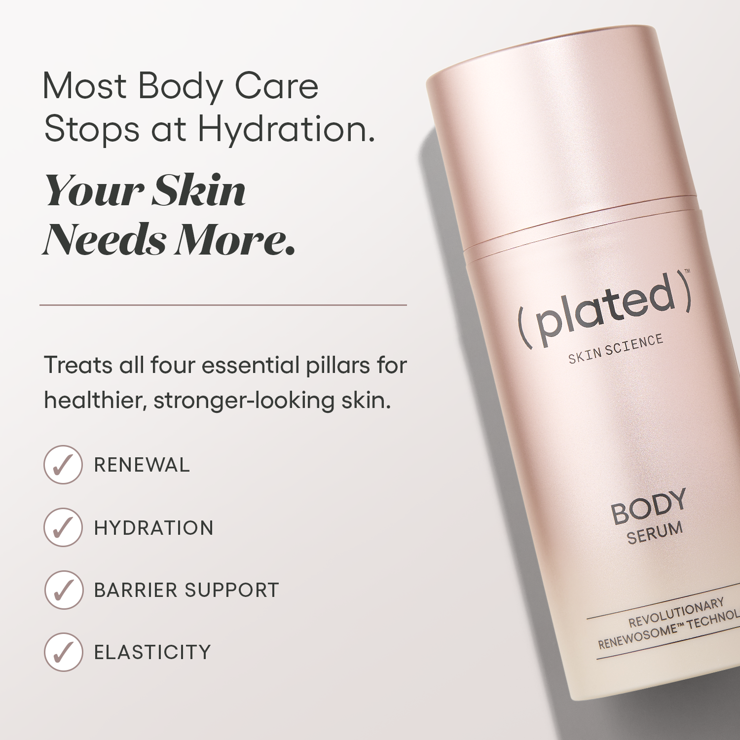 Most body care stops at hydration. Your skin needs more. ( plated ) BODY Serum treats four essential pillars for healthier, stronger-looking skin: renewal, hydration, barrier support, and elasticity.